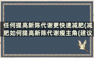 任何提高新陈代谢更快速减肥(减肥如何提高新陈代谢瘦主角{建议})